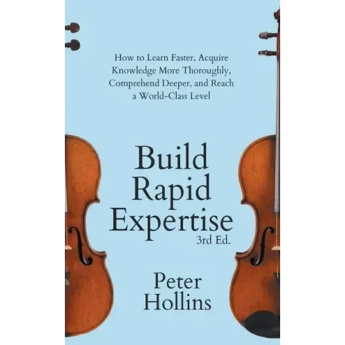 Build Rapid Expertise: How to Learn Faster, Acquire Knowledge More Thoroughly, Comprehend Deeper, and Reach a World-Class Level (3rd Ed.)