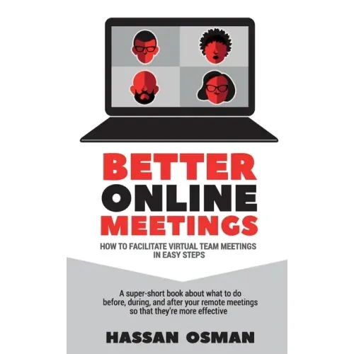 Better Online Meetings: How to Facilitate Virtual Team Meetings in Easy Steps (A super-short book about what to do before, during, and after y