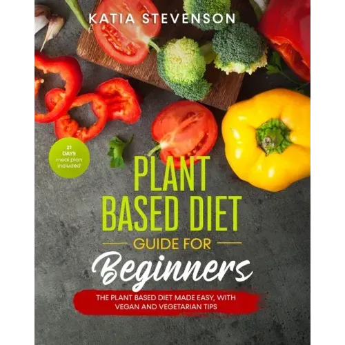 plant based diet guide for beginners: the plant based diet made easy, with vegan and vegetarian tips. 21 days meal plan included