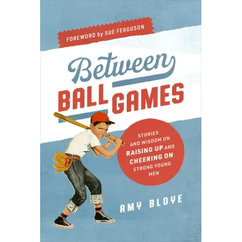 Between Ball Games: Stories and Wisdom on Raising Up and Cheering on Strong Young Men