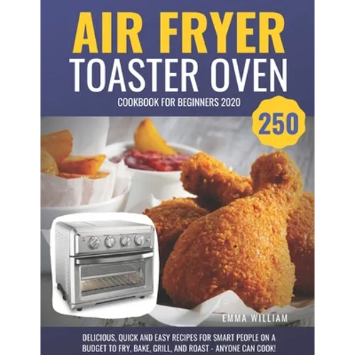 Air Fryer Toaster Oven Cookbook for Beginners 2020: 250 Delicious, Quick and Easy Recipes for Smart People on a Budget to Fry, Bake, Grill, and Roast