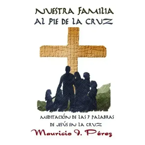 Nuestra Familia al Pie de la Cruz: Meditación de las Siete Palabras de Jesús en la Cruz