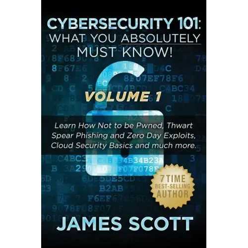 Cybersecurity 101: What You Absolutely Must Know! - Volume 1: Learn How Not to be Pwned, Thwart Spear Phishing and Zero Day Exploits, Clo