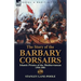The Story of the Barbary Corsairs: Islamic Pirates of the Mediterranean 1504-1881
