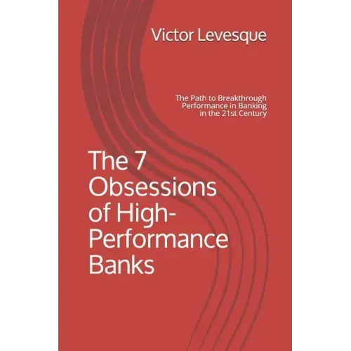 The 7 Obsessions of High-Performance Banks: The Path to Breakthrough Performance in Banking in the 21st Century