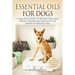 Essential Oils For Dogs: A Practical Guide to Healing Your Dog Faster, Cheaper and Safer with the Power of Essential Oils