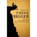 How to Think Bigger: Aim Higher, Get More Motivated, and Accomplish Big Things