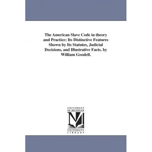 The American Slave Code in theory and Practice: Its Distinctive Features Shown by Its Statutes, Judicial Decisions, and Illustrative Facts. by William