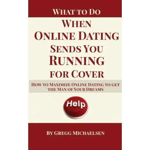 What To Do When Online Dating Sends You Running For Cover: How To Maximize Online Dating To Get The Man Of Your Dreams