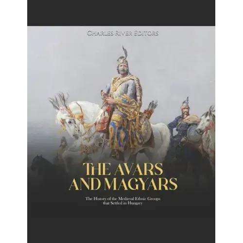 The Avars and Magyars: The History of the Medieval Ethnic Groups that Settled in Hungary