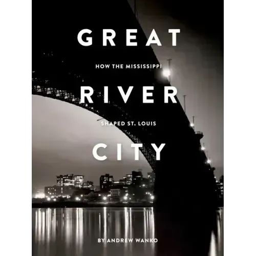 Great River City: How the Mississippi Shaped St. Louis