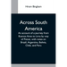 Across South America; An Account Of A Journey From Buenos Aires To Lima By Way Of Potosí, With Notes On Brazil, Argentina, Bolivia, Chile, And Peru