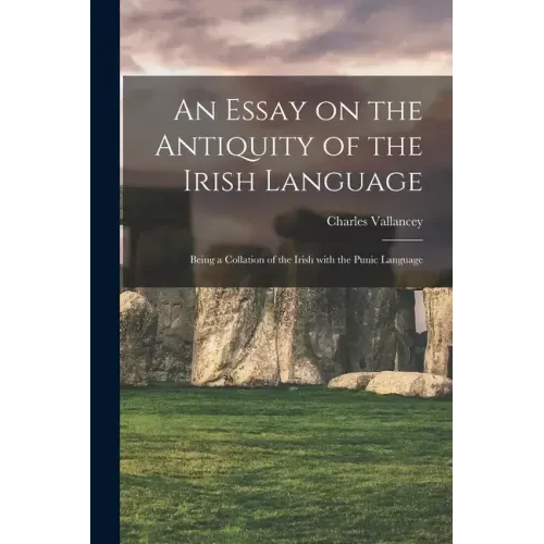 An Essay on the Antiquity of the Irish Language; Being a Collation of the Irish With the Punic Language