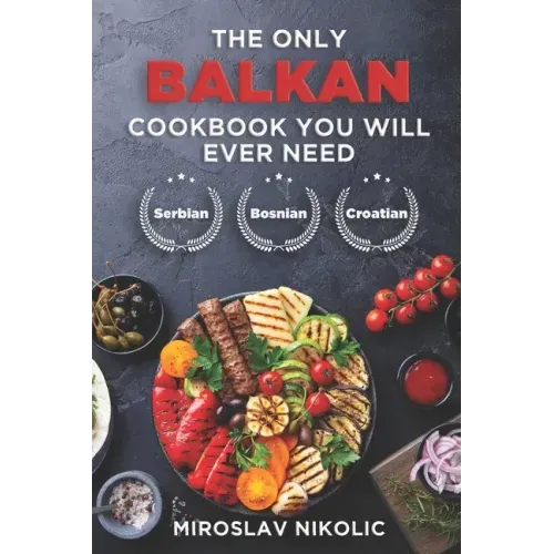 The Only Balkan Cookbook You Will Ever Need: Get Your Taste Of Balkan With 80 Plus Recipes From Serbian, Bosnian, And Croatian Cuisine