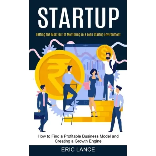 Startup: How to Find a Profitable Business Model and Creating a Growth Engine (Getting the Most Out of Mentoring in a Lean Startup Environment)