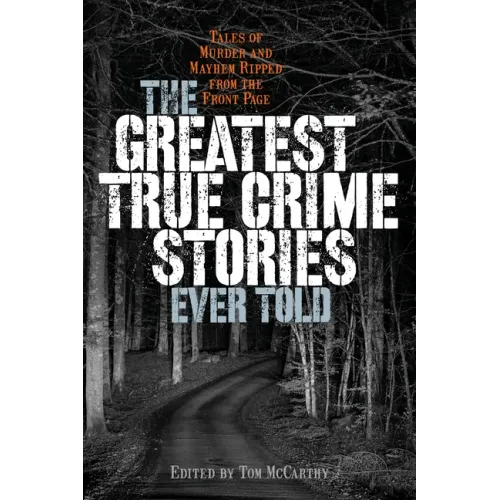 The Greatest True Crime Stories Ever Told: Tales of Murder and Mayhem Ripped from the Front Page