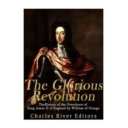 The Glorious Revolution: The History of the Overthrow of King James II of England by William of Orange