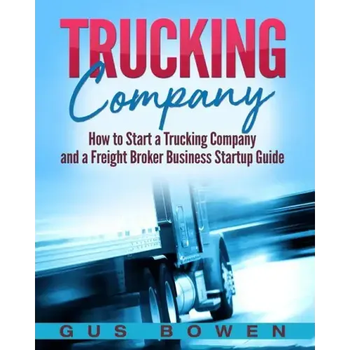 Trucking Company: How to Start a Trucking Company and a Freight Broker Business Startup Guide