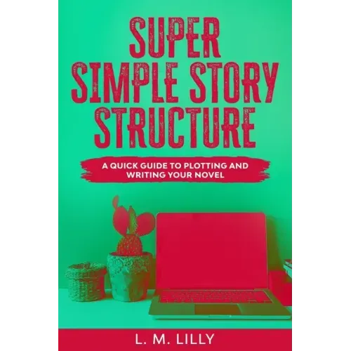 Super Simple Story Structure: A Quick Guide To Plotting And Writing Your Novel