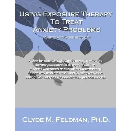 Using Exposure Therapy to Treat Anxiety Problems: A step-by-step, clinical guide to using the exposure therapy procedure for six types of anxiety-rela