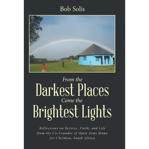 From the Darkest Places Come the Brightest Lights: Reflections on Service, Faith, and Life from the Co-Founder of Open Arms Home for Children, South A