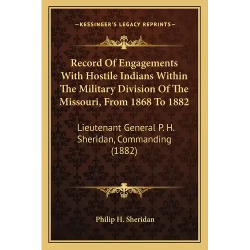 Record of Engagements with Hostile Indians Within the Military Division of the Missouri, from 1868 to 1882: Lieutenant General P. H. Sheridan, Command