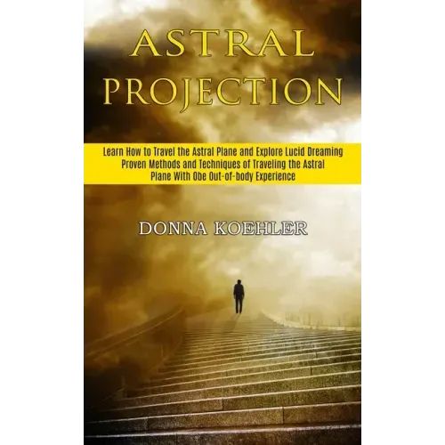 Astral Projection: Learn How to Travel the Astral Plane and Explore Lucid Dreaming (Proven Methods and Techniques of Traveling the Astral