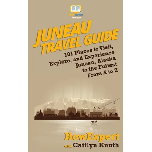 Juneau Travel Guide: 101 Places to Visit, Explore, and Experience Juneau, Alaska to the Fullest From A to Z