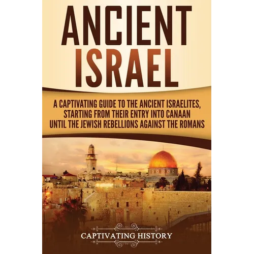 Ancient Israel: A Captivating Guide to the Ancient Israelites, Starting From their Entry into Canaan Until the Jewish Rebellions against the Romans