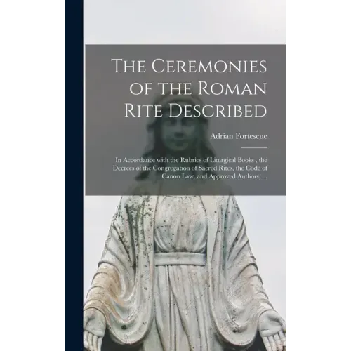 The Ceremonies of the Roman Rite Described: in Accordance With the Rubrics of Liturgical Books, the Decrees of the Congregation of Sacred Rites, the C