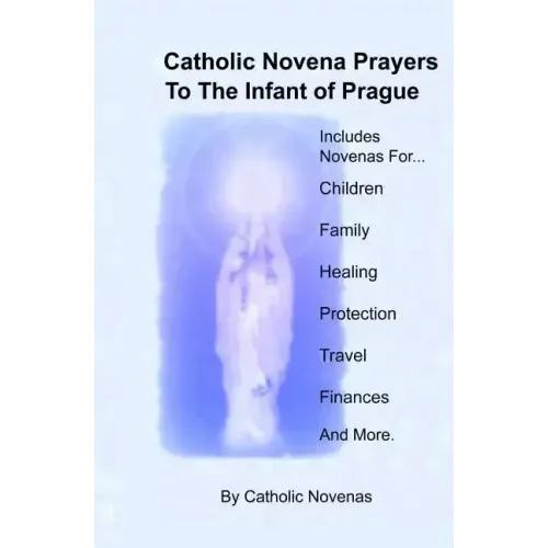 Catholic Novena Prayers To The Infant Of Prague: Including Novena For Protection of Children, Healing Novena, Novena For A Good Family Life, Novena Fo