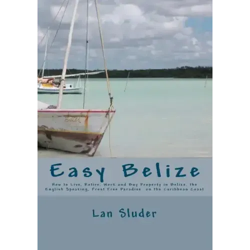 Easy Belize: How to Live, Retire, Work and Buy Property in Belize, the English Speaking Frost Free Paradise on the Caribbean Coast