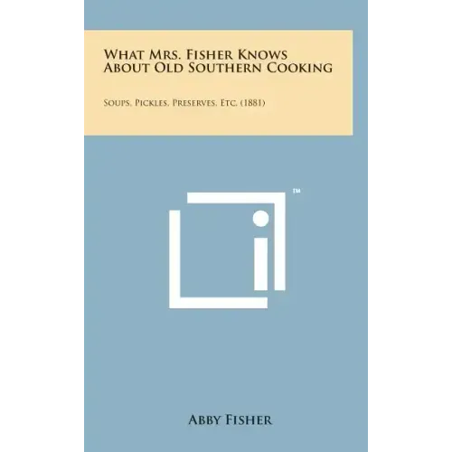 What Mrs. Fisher Knows about Old Southern Cooking: Soups, Pickles, Preserves, Etc. (1881)