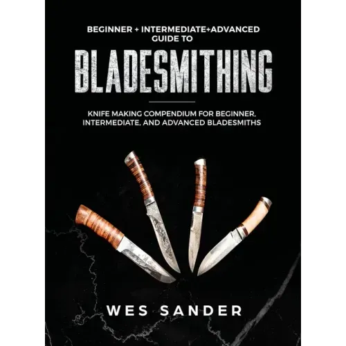 Bladesmithing: Beginner + Intermediate + Advanced Guide to Bladesmithing: Knife Making Compendium for Beginner, Intermediate, and Advanced Bladesmiths