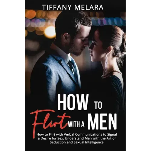 How to Flirt with a Men: How to Flirt with Verbal Communications to Signal a Desire for Sex, Understand Men with the Art of Seduction and Sexua