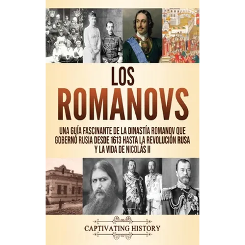Los Romanovs: Una guía fascinante de la dinastía Romanov que gobernó Rusia desde 1613 hasta la Revolución rusa y la vida de Nicolás II