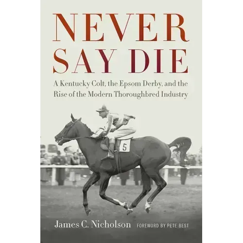 Never Say Die: A Kentucky Colt, the Epsom Derby, and the Rise of the Modern Thoroughbred Industry