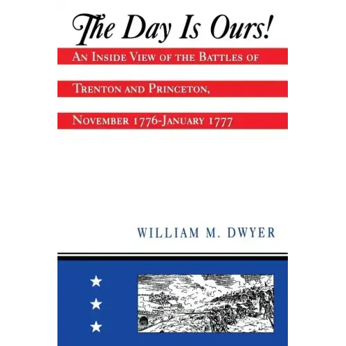 The Day Is Ours!: An Inside View of the Battles of Trenton and Princeton, November 1776-January 1777