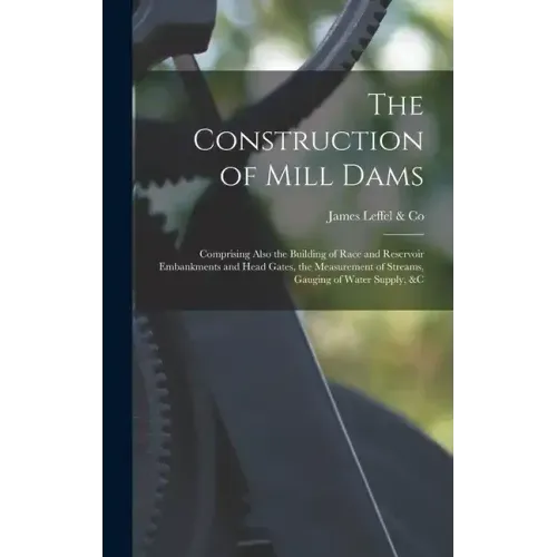The Construction of Mill Dams; Comprising Also the Building of Race and Reservoir Embankments and Head Gates, the Measurement of Streams, Gauging of W