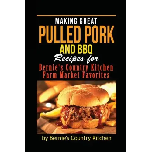 Making Great Pulled Pork and BBQ: Recipes for Bernie's Country Kitchen Farm Market Favorites