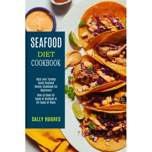 Seafood Diet Cookbook: How to Cook All Types of Seafood in All Types of Ways (Best-ever Yummy Quick Seafood Dinner Cookbook for Beginners)