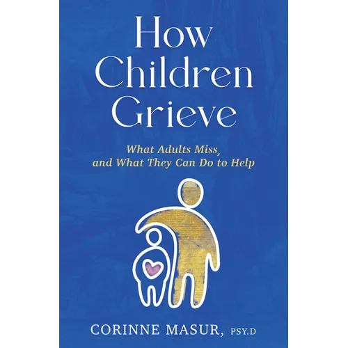 How Children Grieve: What Adults Miss, and What They Can Do to Help: A Guide for Parents, Teachers, Therapists, and Caregivers to Help Children Deal w