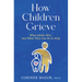 How Children Grieve: What Adults Miss, and What They Can Do to Help: A Guide for Parents, Teachers, Therapists, and Caregivers to Help Children Deal w