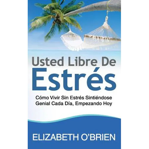 Usted Libre De Estrés: Cómo Vivir Sin Estrés Sintiéndose Genial Cada Día, Empezando Hoy