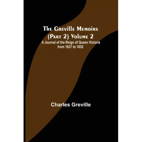 The Greville Memoirs (Part 2) Volume 2; A Journal of the Reign of Queen Victoria from 1837 to 1852