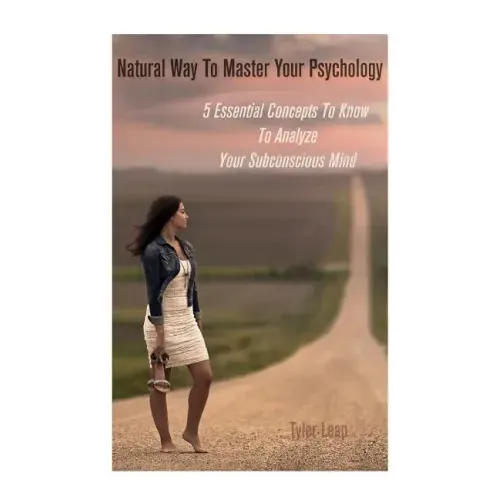 Natural Way To Master Your Psychology: 5 Essential Concepts To Know To Analyze Your Subconscious Mind