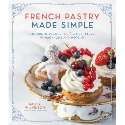French Pastry Made Simple: Foolproof Recipes for Éclairs, Tarts, Macarons and More