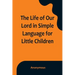 The Life of Our Lord in Simple Language for Little Children