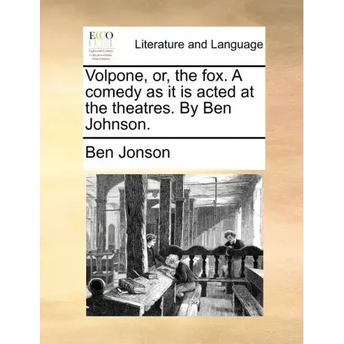 Volpone, Or, the Fox. a Comedy as It Is Acted at the Theatres. by Ben Johnson.