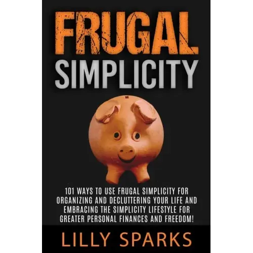 Frugal Simplicity - Lilly Sparks: 101 Ways To Use Frugal Simplicity For Organizing And Decluttering Your Life And Embracing The Simplicity Lifestyle F